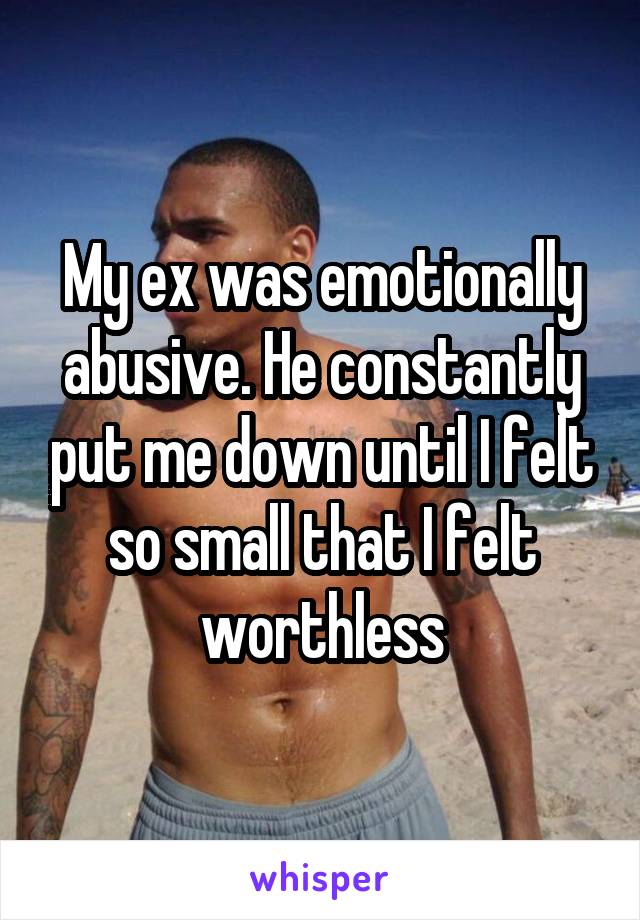 My ex was emotionally abusive. He constantly put me down until I felt so small that I felt worthless