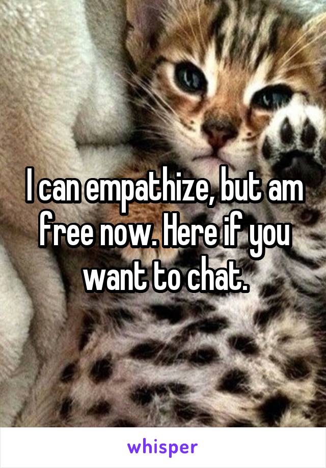 I can empathize, but am free now. Here if you want to chat.