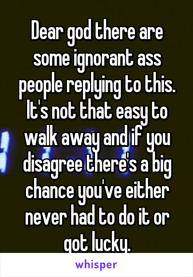 Dear god there are some ignorant ass people replying to this. It's not that easy to walk away and if you disagree there's a big chance you've either never had to do it or got lucky.