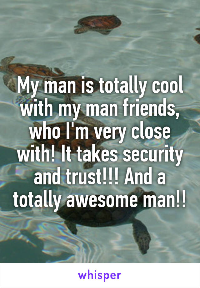 My man is totally cool with my man friends, who I'm very close with! It takes security and trust!!! And a totally awesome man!!