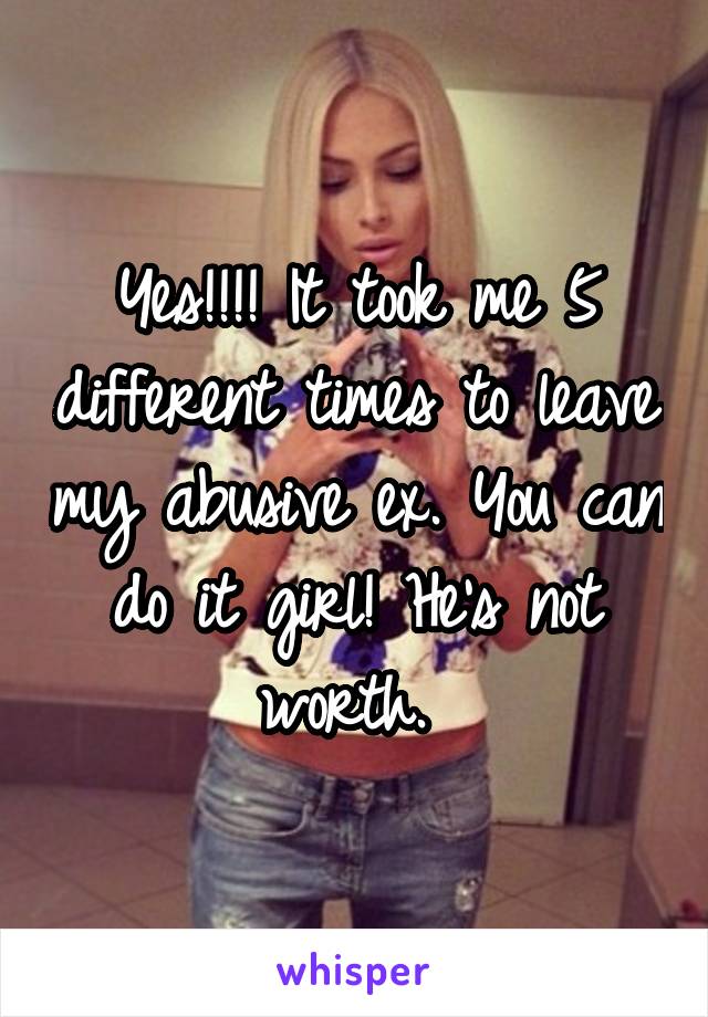 Yes!!!! It took me 5 different times to leave my abusive ex. You can do it girl! He's not worth. 