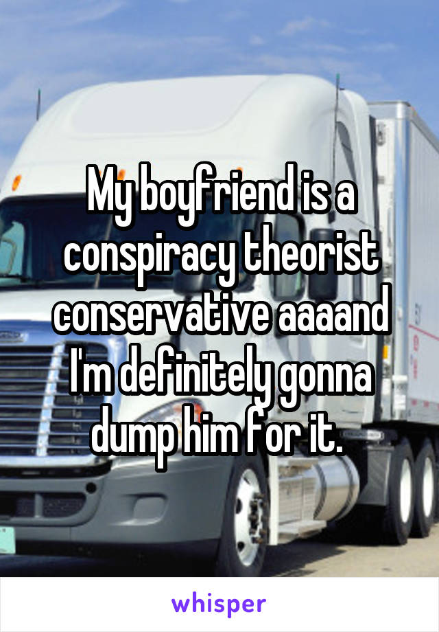My boyfriend is a conspiracy theorist conservative aaaand I'm definitely gonna dump him for it. 