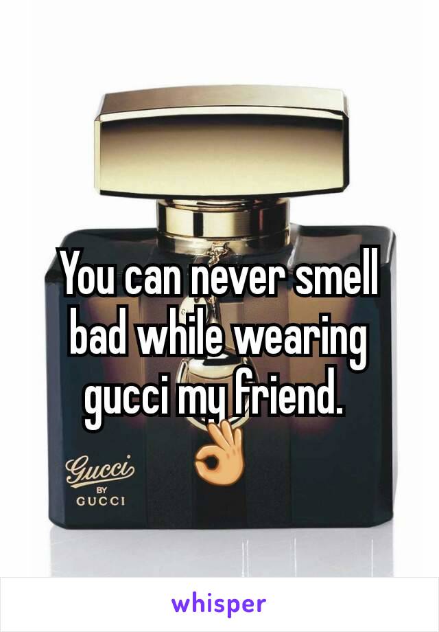 You can never smell bad while wearing gucci my friend. 
👌
