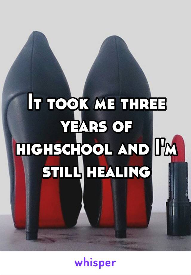 It took me three years of highschool and I'm still healing