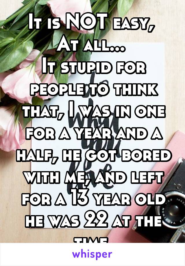 It is NOT easy, 
At all... 
It stupid for people to think that, I was in one for a year and a half, he got bored with me, and left for a 13 year old he was 22 at the time 