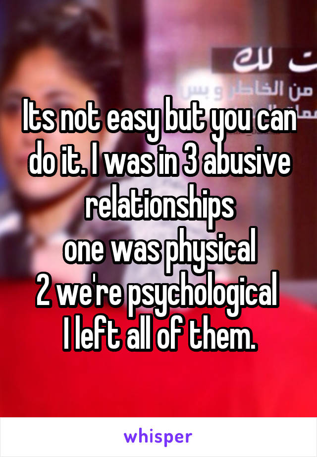 Its not easy but you can do it. I was in 3 abusive relationships
one was physical
2 we're psychological 
I left all of them.