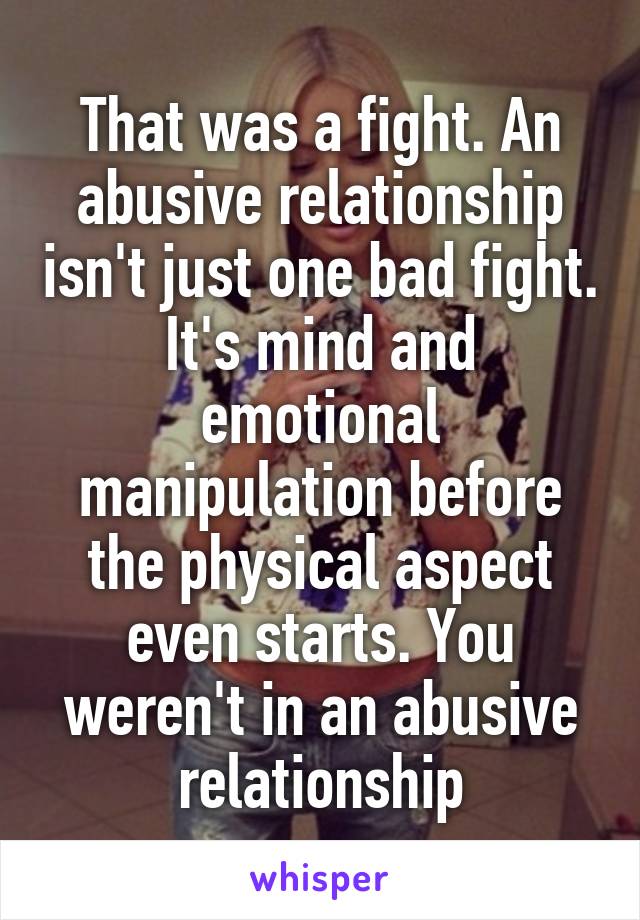 That was a fight. An abusive relationship isn't just one bad fight. It's mind and emotional manipulation before the physical aspect even starts. You weren't in an abusive relationship