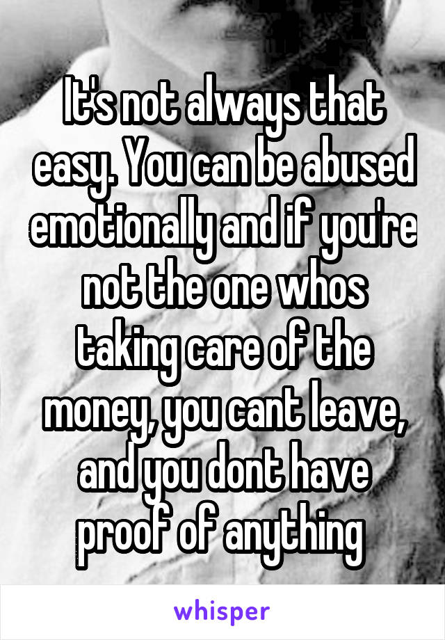 It's not always that easy. You can be abused emotionally and if you're not the one whos taking care of the money, you cant leave, and you dont have proof of anything 