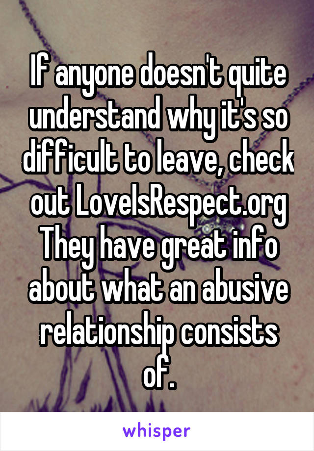 If anyone doesn't quite understand why it's so difficult to leave, check out LoveIsRespect.org
They have great info about what an abusive relationship consists of.