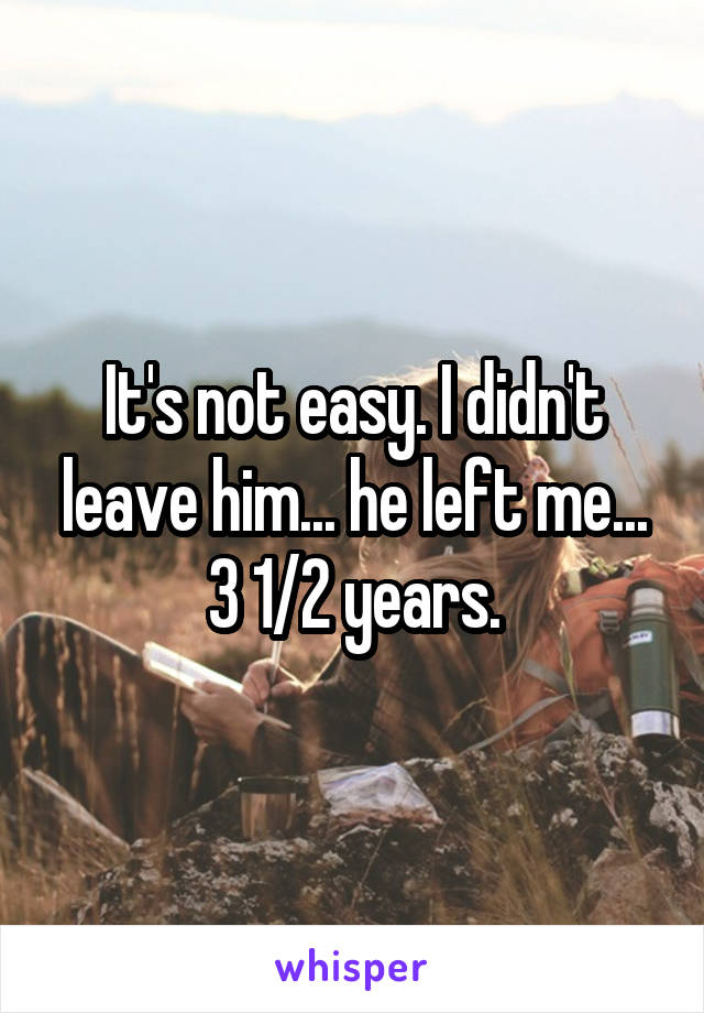 It's not easy. I didn't leave him... he left me... 3 1/2 years.