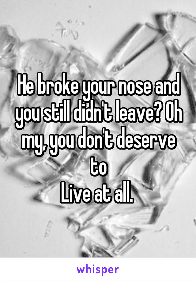 He broke your nose and you still didn't leave? Oh my, you don't deserve to
Live at all. 