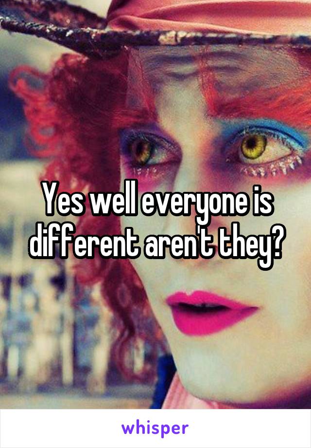 Yes well everyone is different aren't they?