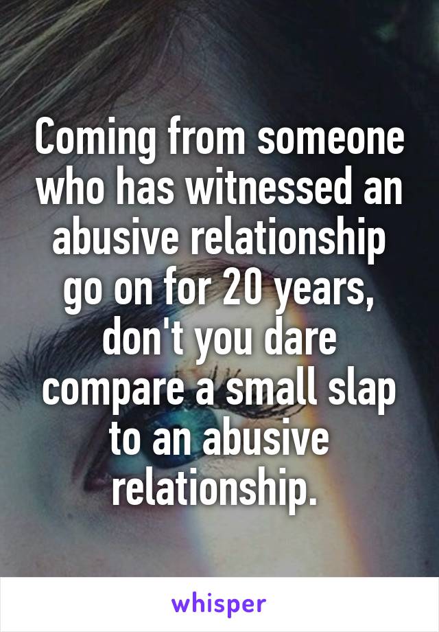 Coming from someone who has witnessed an abusive relationship go on for 20 years, don't you dare compare a small slap to an abusive relationship. 