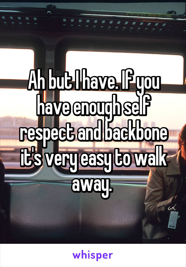 Ah but I have. If you have enough self respect and backbone it's very easy to walk away. 