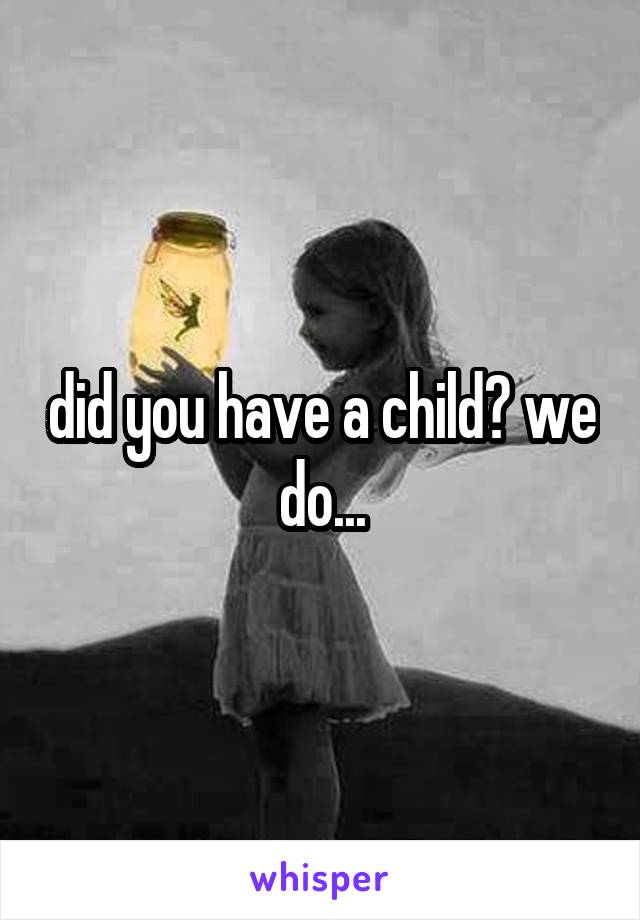 did you have a child? we do...