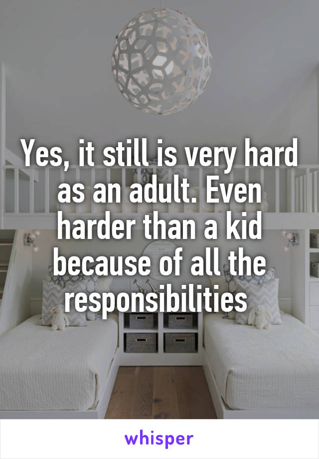 Yes, it still is very hard as an adult. Even harder than a kid because of all the responsibilities 