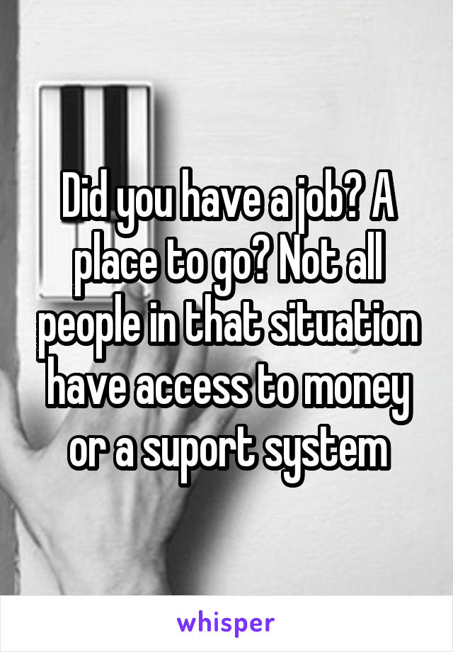 Did you have a job? A place to go? Not all people in that situation have access to money or a suport system