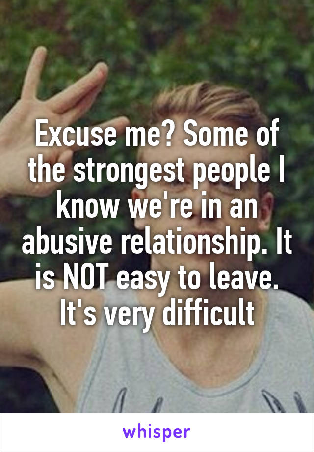 Excuse me? Some of the strongest people I know we're in an abusive relationship. It is NOT easy to leave. It's very difficult