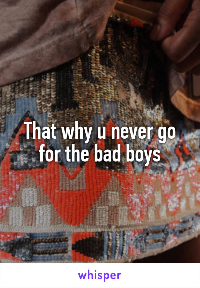 That why u never go for the bad boys