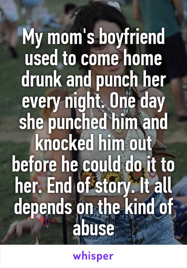 My mom's boyfriend used to come home drunk and punch her every night. One day she punched him and knocked him out before he could do it to her. End of story. It all depends on the kind of abuse