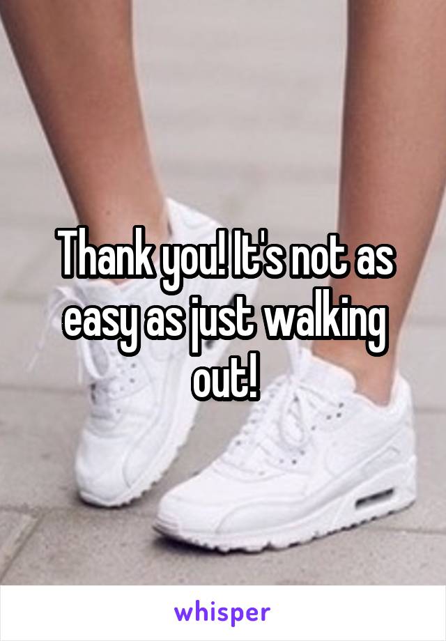 Thank you! It's not as easy as just walking out!