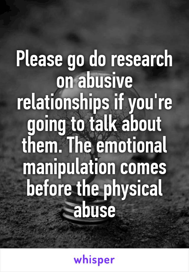 Please go do research on abusive relationships if you're going to talk about them. The emotional manipulation comes before the physical abuse