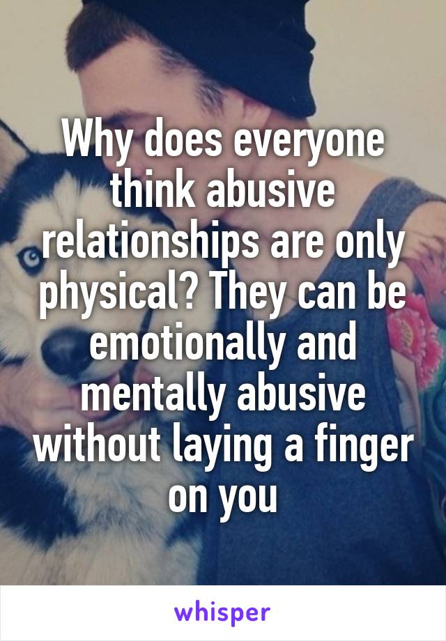 Why does everyone think abusive relationships are only physical? They can be emotionally and mentally abusive without laying a finger on you