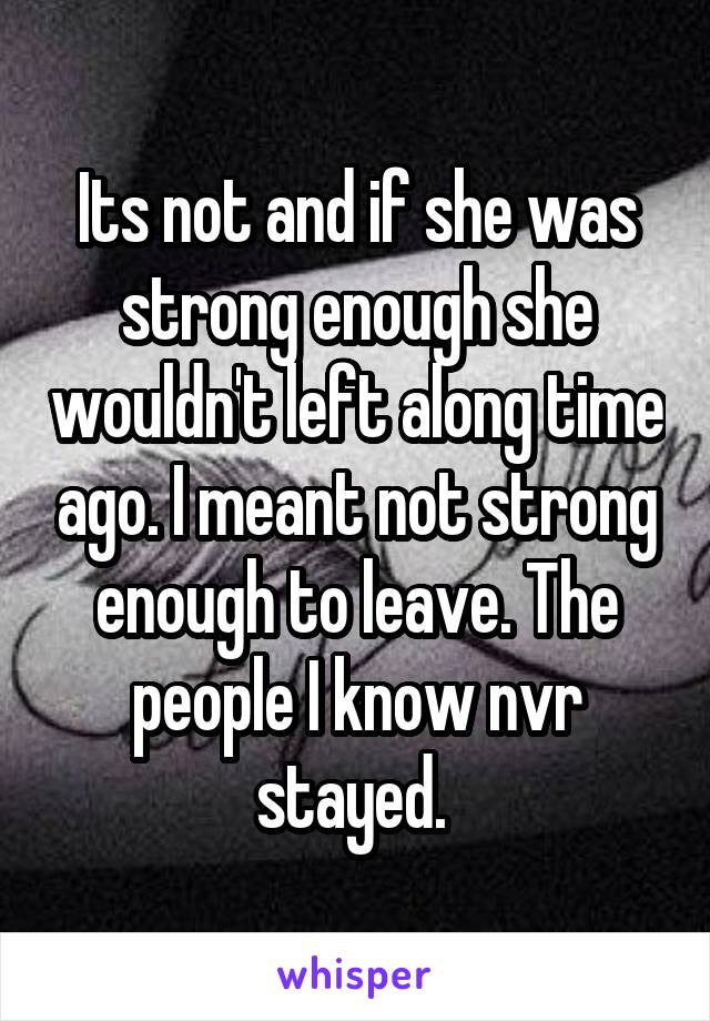 Its not and if she was strong enough she wouldn't left along time ago. I meant not strong enough to leave. The people I know nvr stayed. 