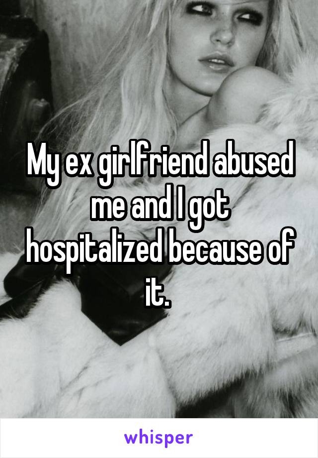 My ex girlfriend abused me and I got hospitalized because of it. 