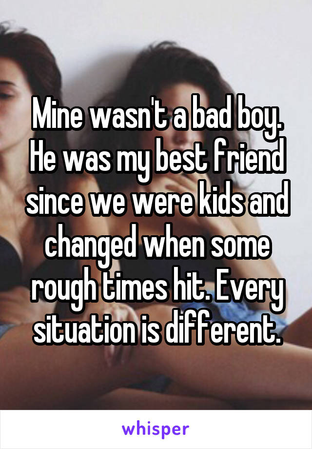 Mine wasn't a bad boy. He was my best friend since we were kids and changed when some rough times hit. Every situation is different.