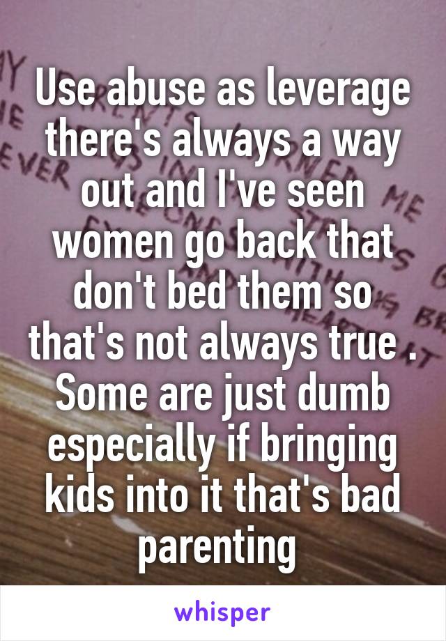 Use abuse as leverage there's always a way out and I've seen women go back that don't bed them so that's not always true . Some are just dumb especially if bringing kids into it that's bad parenting 