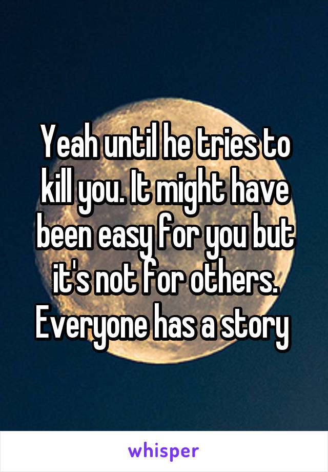 Yeah until he tries to kill you. It might have been easy for you but it's not for others. Everyone has a story 