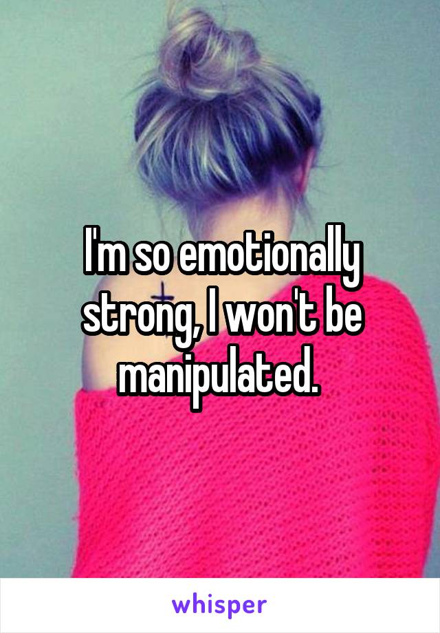 I'm so emotionally strong, I won't be manipulated. 