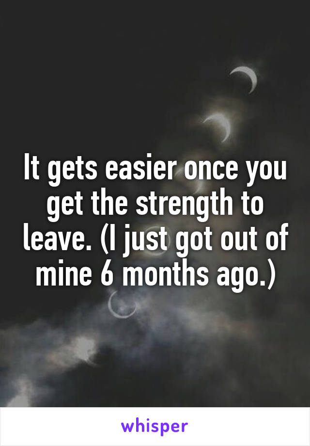 It gets easier once you get the strength to leave. (I just got out of mine 6 months ago.)