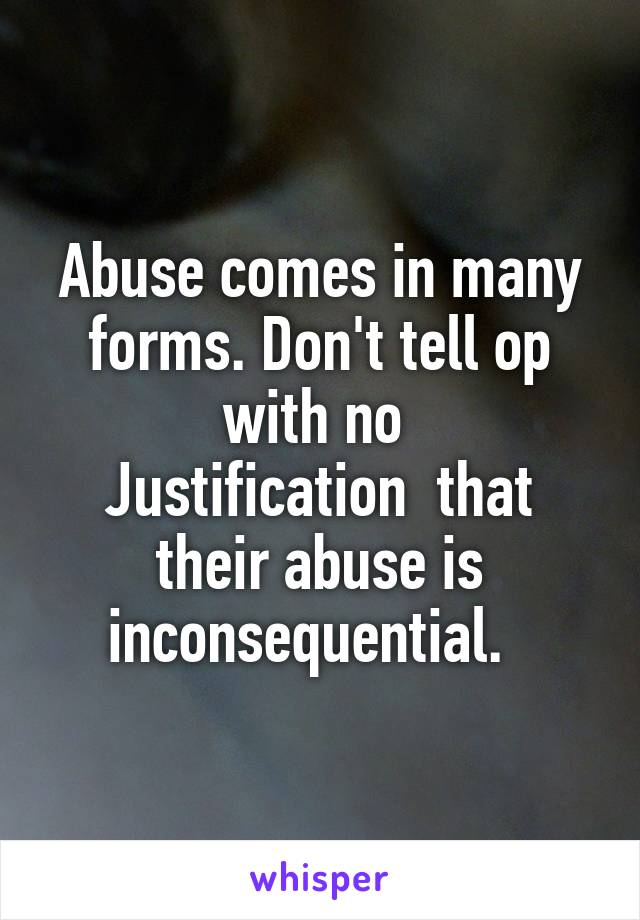 Abuse comes in many forms. Don't tell op with no 
Justification  that their abuse is inconsequential.  