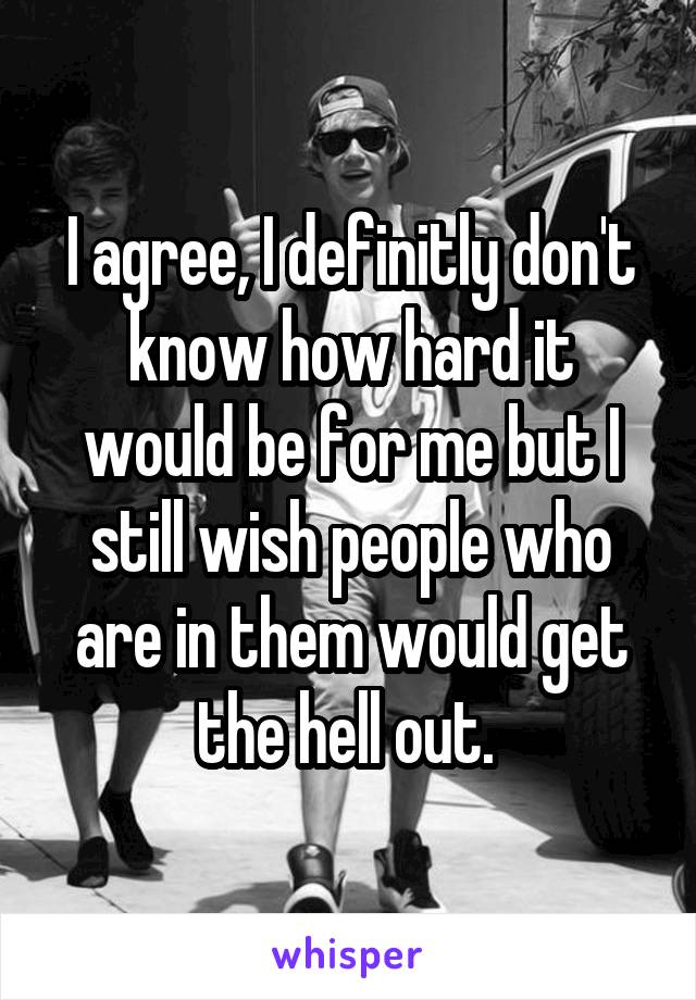 I agree, I definitly don't know how hard it would be for me but I still wish people who are in them would get the hell out. 