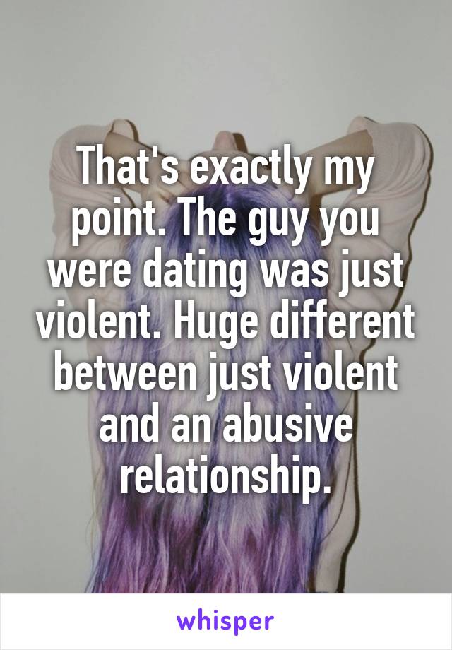 That's exactly my point. The guy you were dating was just violent. Huge different between just violent and an abusive relationship.