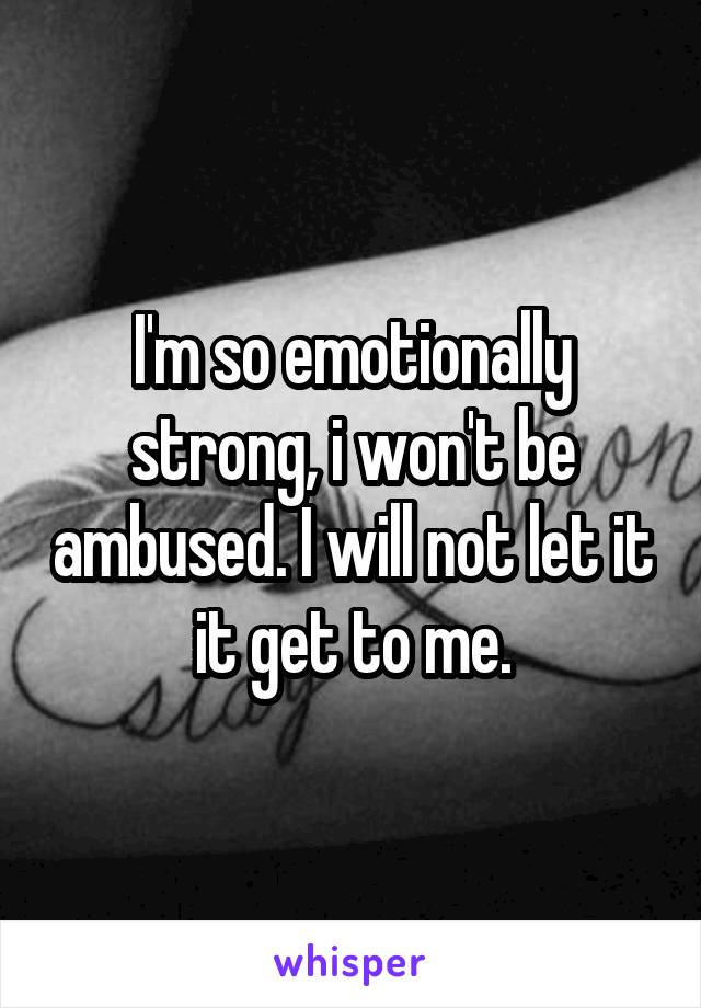 I'm so emotionally strong, i won't be ambused. I will not let it it get to me.