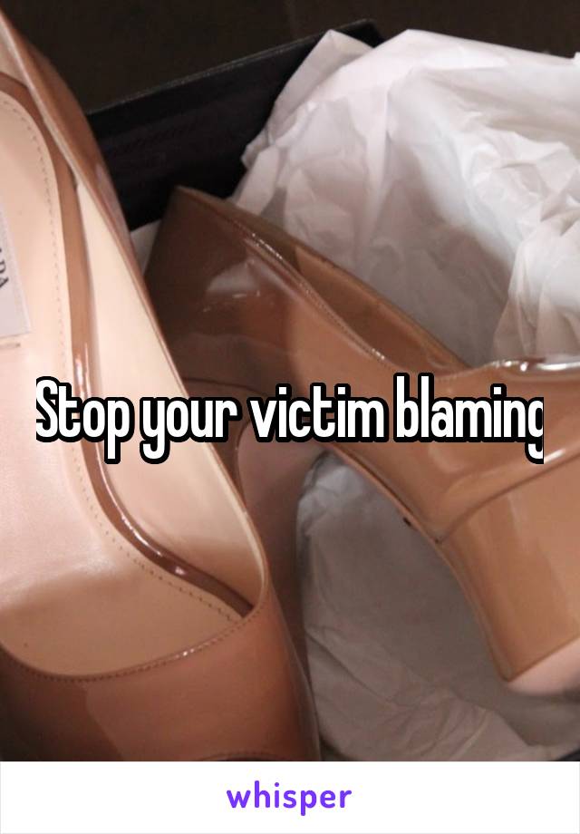 Stop your victim blaming