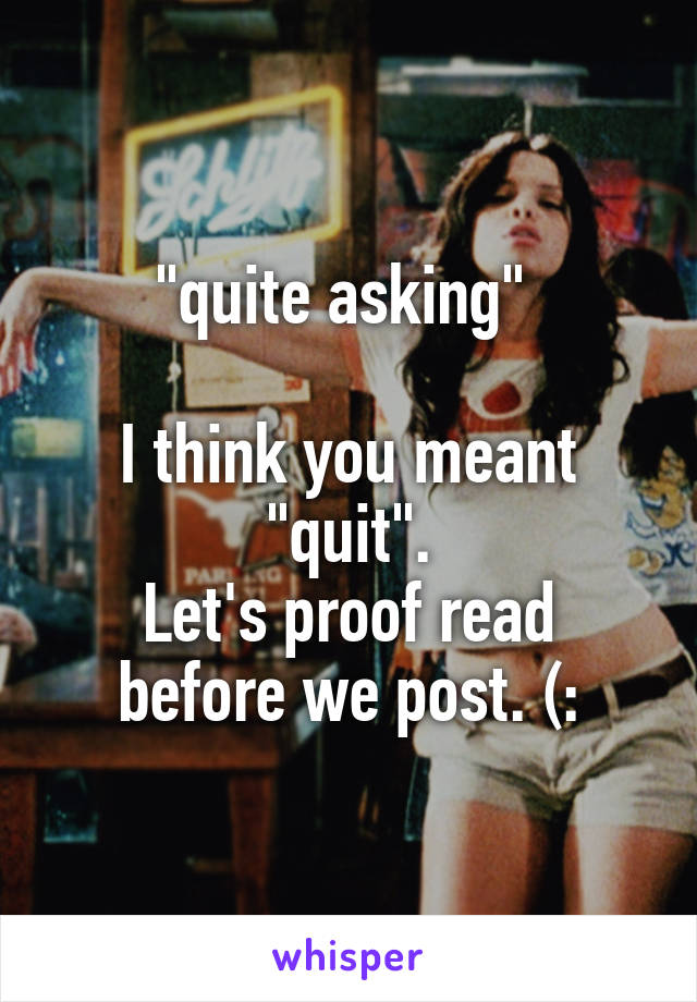 "quite asking" 

I think you meant "quit".
Let's proof read before we post. (: