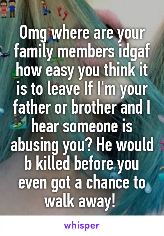 Omg where are your family members idgaf how easy you think it is to leave If I'm your father or brother and I hear someone is abusing you? He would b killed before you even got a chance to walk away! 