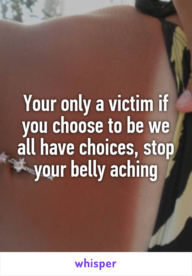 Your only a victim if you choose to be we all have choices, stop your belly aching