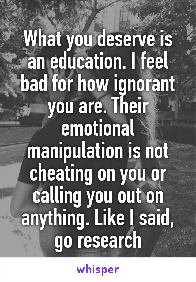 What you deserve is an education. I feel bad for how ignorant you are. Their emotional manipulation is not cheating on you or calling you out on anything. Like I said, go research