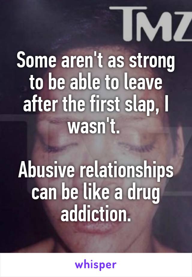 Some aren't as strong to be able to leave after the first slap, I wasn't. 

Abusive relationships can be like a drug addiction.