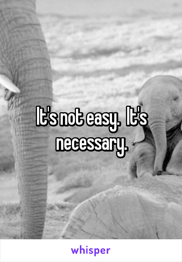 It's not easy.  It's necessary.