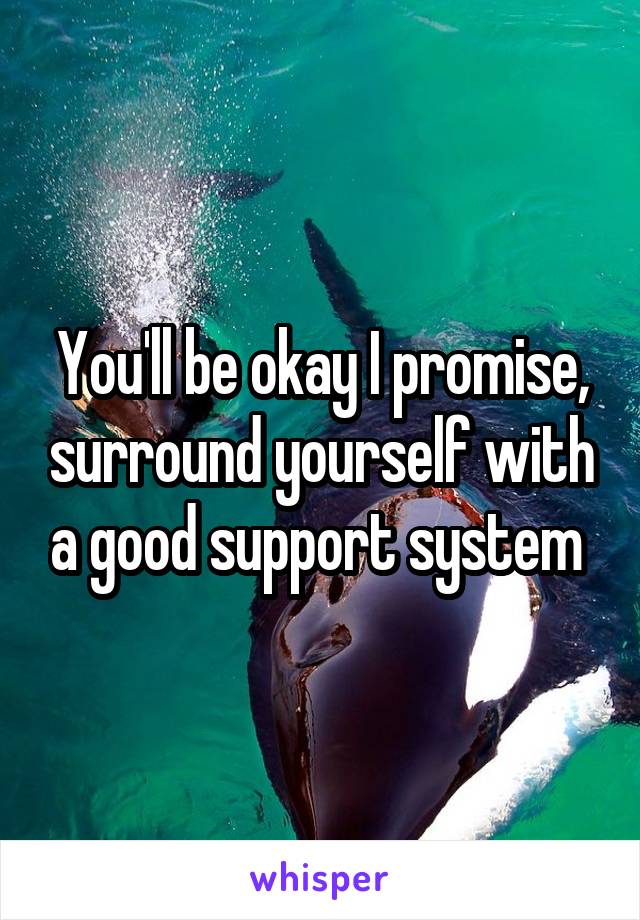 You'll be okay I promise, surround yourself with a good support system 