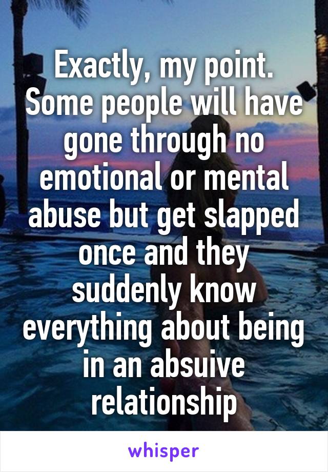 Exactly, my point. Some people will have gone through no emotional or mental abuse but get slapped once and they suddenly know everything about being in an absuive relationship