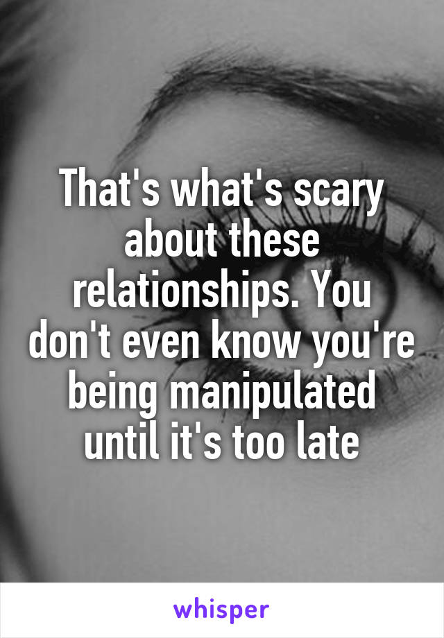 That's what's scary about these relationships. You don't even know you're being manipulated until it's too late