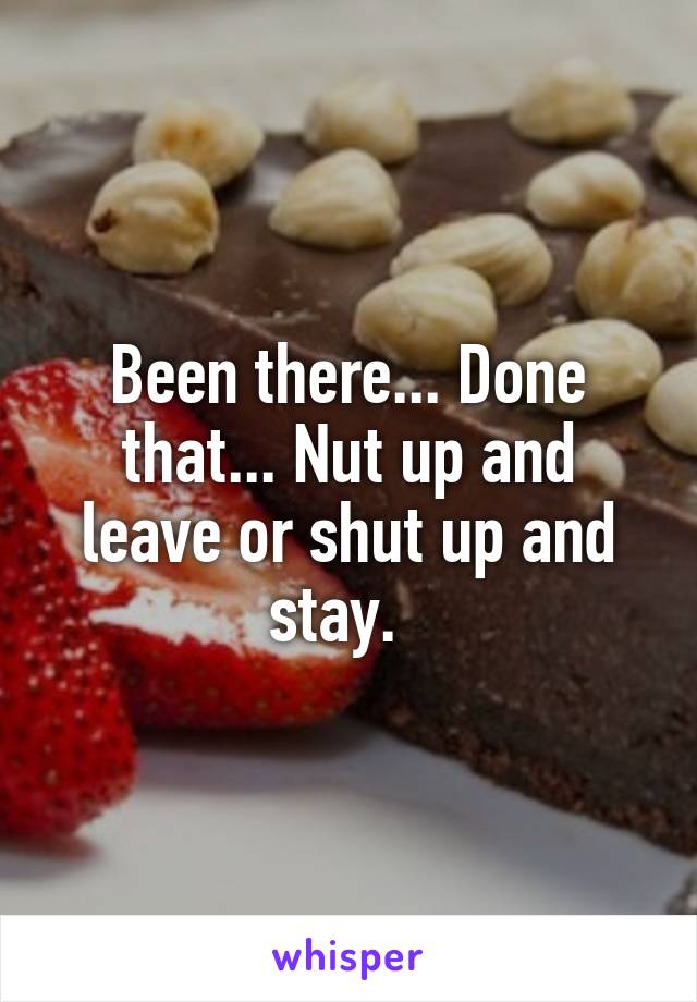 Been there... Done that... Nut up and leave or shut up and stay.  