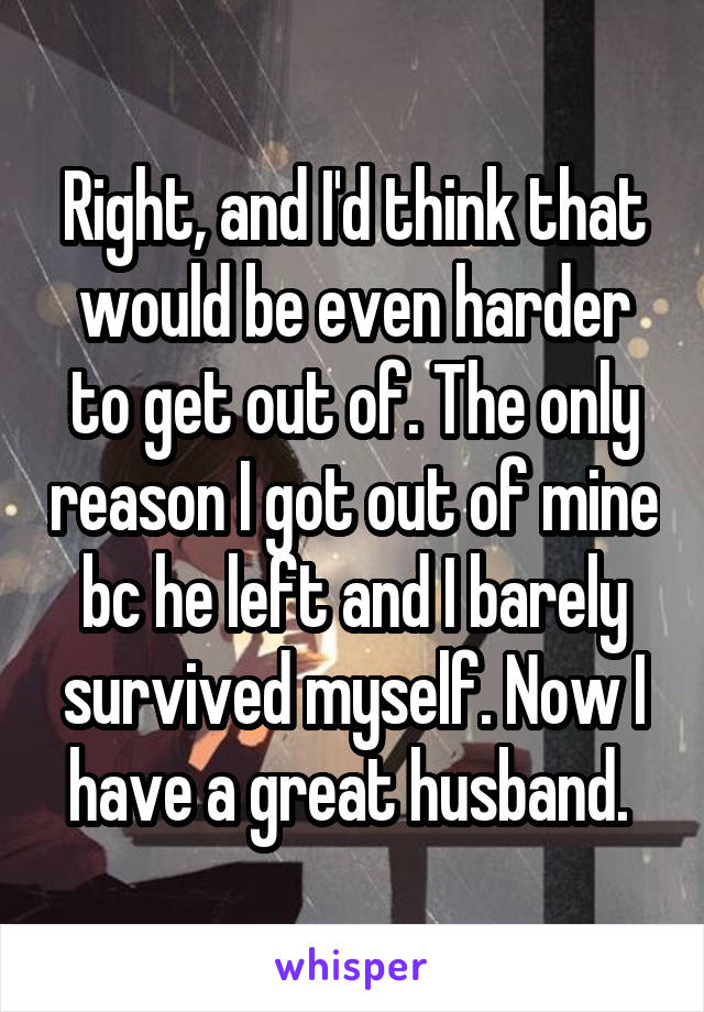 Right, and I'd think that would be even harder to get out of. The only reason I got out of mine bc he left and I barely survived myself. Now I have a great husband. 